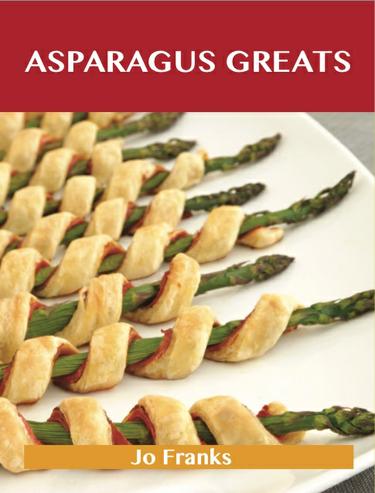 Asparagus Greats: Delicious Asparagus Recipes, The Top 100 Asparagus Recipes