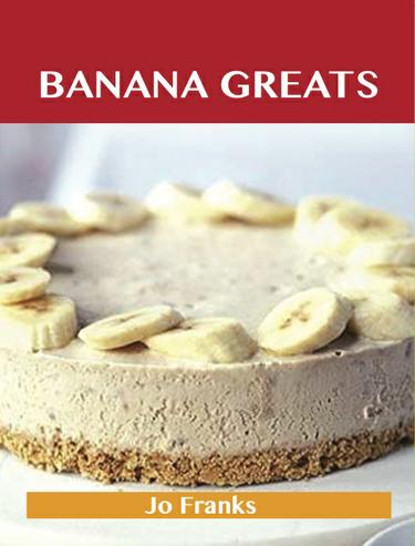 Banana Greats: Delicious Banana Recipes, The Top 100 Banana Recipes