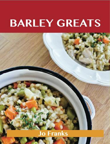 Barley Greats: Delicious Barley Recipes, The Top 57 Barley Recipes