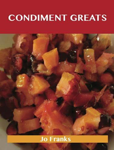 Condiment Greats: Delicious Condiment Recipes, The Top 100 Condiment Recipes