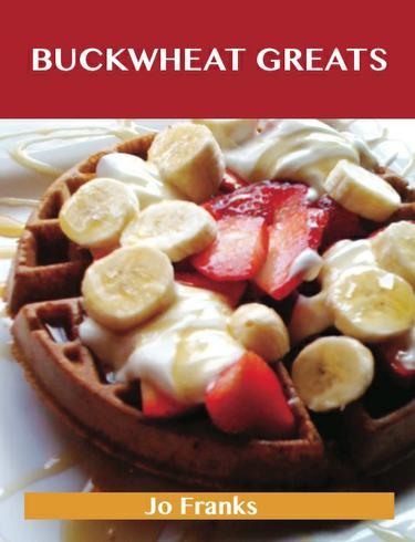 Buckwheat Greats: Delicious Buckwheat Recipes, The Top 44 Buckwheat Recipes