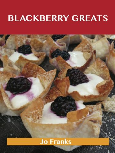 Blackberry Greats: Delicious Blackberry Recipes, The Top 100 Blackberry Recipes