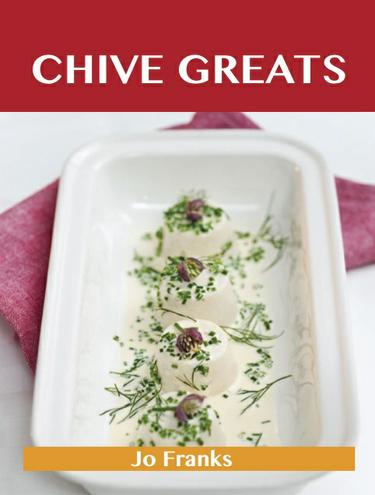 Chive Greats: Delicious Chive Recipes, The Top 100 Chive Recipes