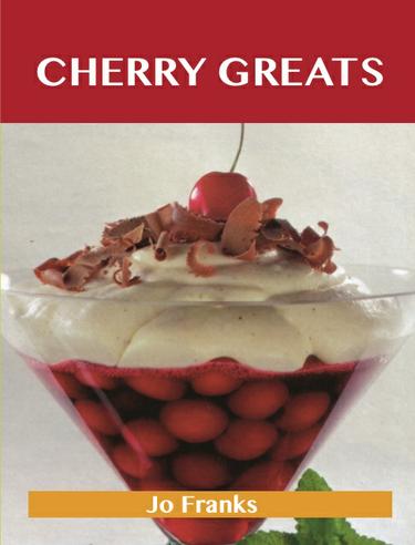 Cherry Greats: Delicious Cherry Recipes, The Top 100 Cherry Recipes