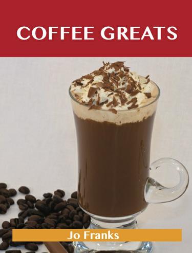 Coffee Greats: Delicious Coffee Recipes, The Top 82 Coffee Recipes