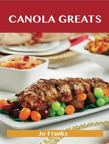 Canola Greats: Delicious Canola Recipes, The Top 80 Canola Recipes