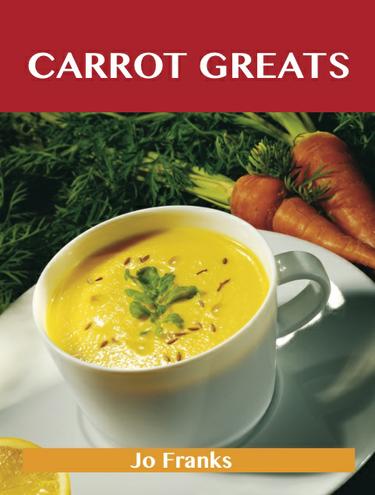 Carrot Greats: Delicious Carrot Recipes, The Top 64 Carrot Recipes