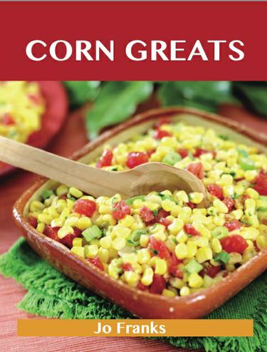 Corn Greats: Delicious Corn Recipes, The Top 95 Corn Recipes