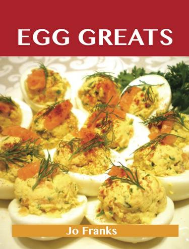 Egg Greats: Delicious Egg Recipes, The Top 96 Egg Recipes