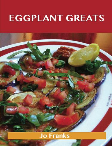 Eggplant Greats: Delicious Eggplant Recipes, The Top 100 Eggplant Recipes