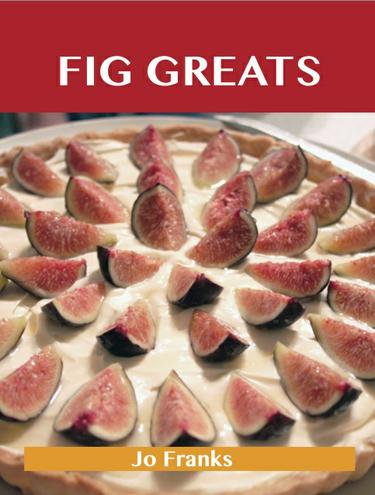 Fig Greats: Delicious Fig Recipes, The Top 77 Fig Recipes