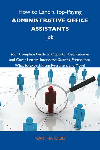 How to Land a Top-Paying Administrative office assistants Job: Your Complete Guide to Opportunities, Resumes and Cover Letters, Interviews, Salaries, Promotions, What to Expect From Recruiters and More