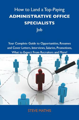 How to Land a Top-Paying Administrative office specialists Job: Your Complete Guide to Opportunities, Resumes and Cover Letters, Interviews, Salaries, Promotions, What to Expect From Recruiters and More