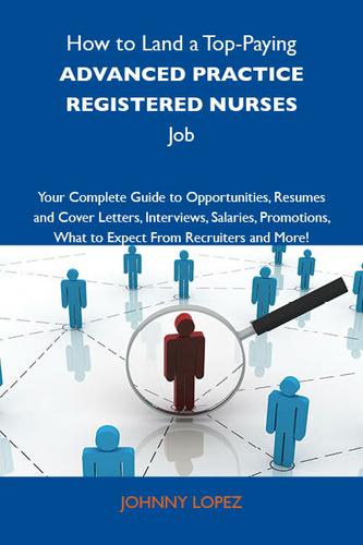 How to Land a Top-Paying Advanced practice registered nurses Job: Your Complete Guide to Opportunities, Resumes and Cover Letters, Interviews, Salaries, Promotions, What to Expect From Recruiters and More