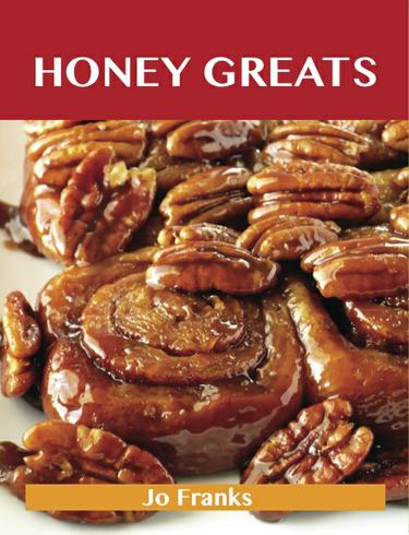 Honey Greats: Delicious Honey Recipes, The Top 100 Honey Recipes