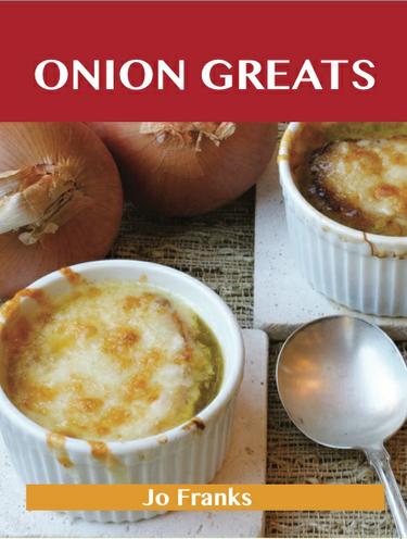 Onion Greats: Delicious Onion Recipes, The Top 100 Onion Recipes