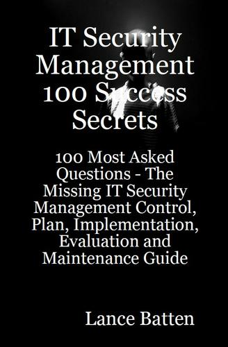 IT Security Management 100 Success Secrets - 100 Most Asked Questions: The Missing IT Security Management Control, Plan, Implementation, Evaluation and Maintenance Guide