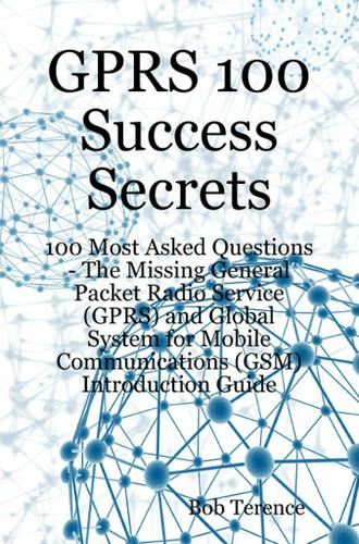 GPRS 100 Success Secrets - 100 Most Asked Questions: The Missing General Packet Radio Service (GPRS) and Global System for Mobile Communications (GSM) Introduction Guide