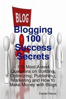 Blogging 100 Success Secrets - 100 Most Asked Questions on Building, Optimizing, Publishing, Marketing and How to Make Money with Blogs