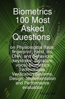 Biometrics 100 Most asked Questions on Physiological (face, fingerprint, hand, iris, DNA) and Behavioral (keystroke, signature, voice) Biometrics Technologies, Verification Systems, Design, Implementation and Performance evaluation