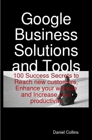 Google Business Solutions and Tools: 100 Success Secrets to Reach new customers, Enhance your website and Increase your productivity