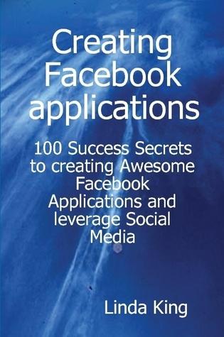 Creating Facebook applications - 100 Success Secrets to creating Awesome Facebook Applications and leverage Social Media