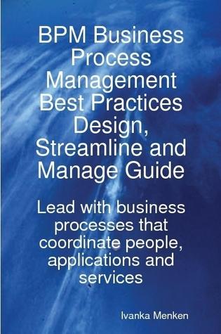 BPM Business Process Management Best Practices Design, Streamline and Manage Guide - Lead with business processes that coordinate people, applications and services