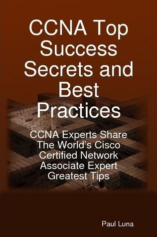 CCNA Top Success Secrets and Best Practices: CCNA Experts Share The World's Cisco Certified Network Associate Expert Greatest Tips