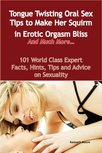 Tongue Twisting Oral Sex Tips to Make Her Squirm in Erotic Orgasm Bliss And Much More... - 101 World Class Expert Facts, Hints, Tips and Advice on Sexuality