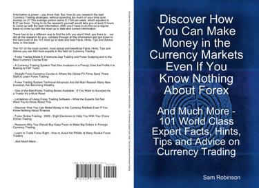 Discover How You Can Make Money in the Currency Markets Even If You Know Nothing About Forex - And Much More - 101 World Class Expert Facts, Hints, Tips and Advice on Currency Trading