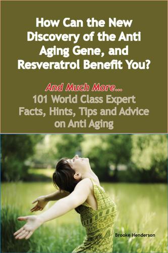 How Can the New Discovery of the Anti Aging Gene, and Resveratrol Benefit You? - And Much More - 101 World Class Expert Facts, Hints, Tips and Advice on Anti Aging