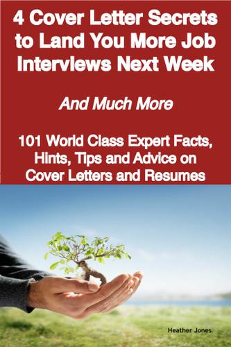 4 Cover Letter Secrets to Land You More Job Interviews Next Week - And Much More - 101 World Class Expert Facts, Hints, Tips and Advice on Cover Letters and Resumes