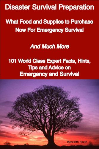 Disaster Survival Preparation - What Food and Supplies to Purchase Now For Emergency Survival - And Much More - 101 World Class Expert Facts, Hints, Tips and Advice on Survival and Emergency