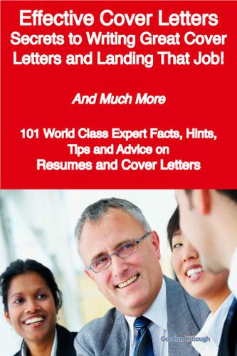 Effective Cover Letters - Secrets to Writing Great Cover Letters and Landing That Job! - And Much More - 101 World Class Expert Facts, Hints, Tips and Advice on Resumes and Cover Letters
