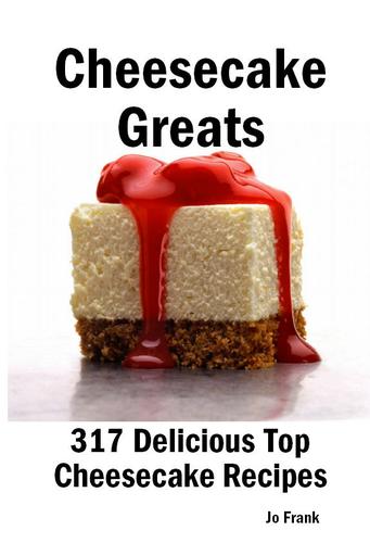 Cheesecake Greats: 317 Delicious Cheesecake Recipes: from Amaretto & Ghirardelli Chocolate Chip Cheesecake to Yogurt Cheesecake - 317 Top Cheesecake Recipes