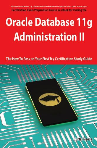 Oracle Database 11g - Administration II Exam Preparation Course in a Book for Passing the 1Z0-053 Oracle Database 11g - Administration II Exam - The How To Pass on Your First Try Certification Study Guide