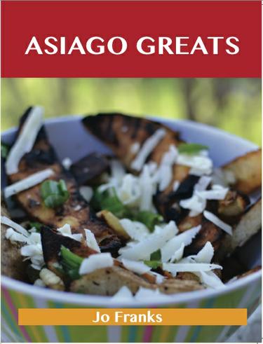 Asiago Greats: Delicious Asiago Recipes, The Top 53 Asiago Recipes