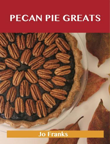 Pecan Pie Greats: Delicious Pecan Pie Recipes, The Top 74 Pecan Pie Recipes