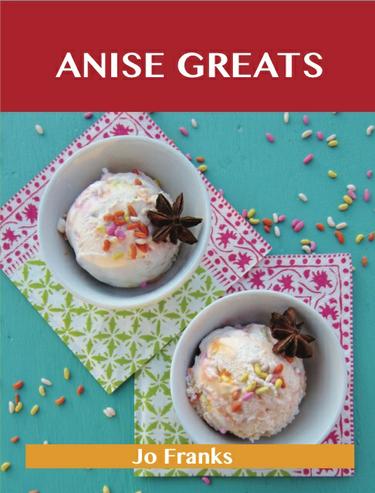 Anise Greats: Delicious Anise Recipes, The Top 93 Anise Recipes