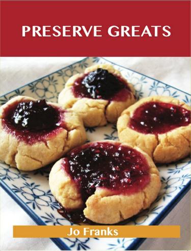 Preserve Greats: Delicious Preserve Recipes, The Top 100 Preserve Recipes