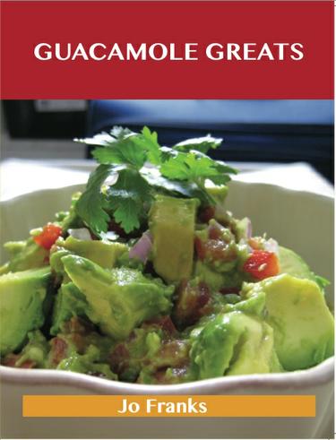 Guacamole Greats: Delicious Guacamole Recipes, The Top 68 Guacamole Recipes
