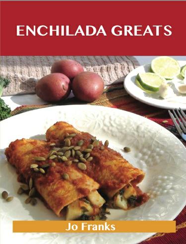 Enchilada Greats: Delicious Enchilada Recipes, The Top 76 Enchilada Recipes