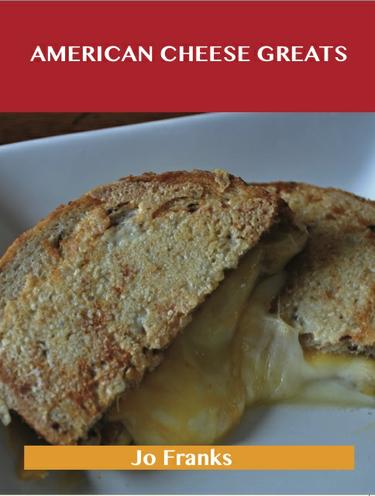 American Cheese Greats: Delicious American Cheese Recipes, The Top 63 American Cheese Recipes