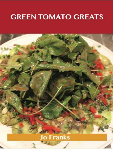 Cover image for Green Tomato Greats: Delicious Green Tomato Recipes, The Top 57 Green Tomato Recipes