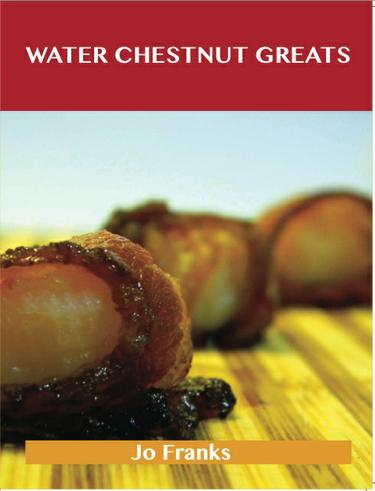 Water Chestnut Greats: Delicious Water Chestnut Recipes, The Top 100 Water Chestnut Recipes