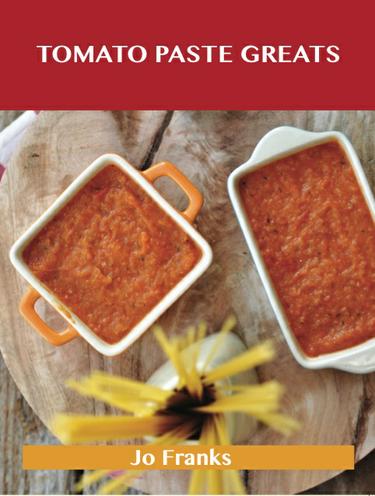 Cover image for Tomato Paste Greats: Delicious Tomato Paste Recipes, The Top 99 Tomato Paste Recipes