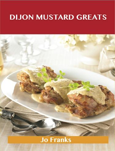 Cover image for Dijon Mustard Greats: Delicious Dijon Mustard Recipes, The Top 73 Dijon Mustard Recipes