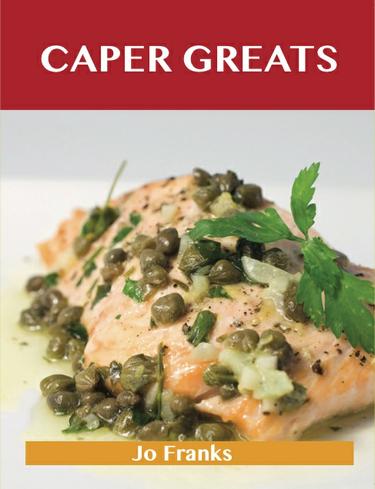 Caper Greats: Delicious Caper Recipes, The Top 100 Caper Recipes