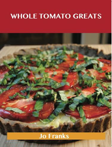 Cover image for Whole Tomato Greats: Delicious Whole Tomato Recipes, The Top 88 Whole Tomato Recipes