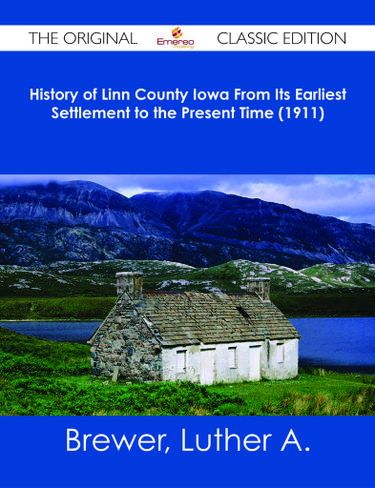 History of Linn County Iowa From Its Earliest Settlement to the Present Time (1911) - The Original Classic Edition